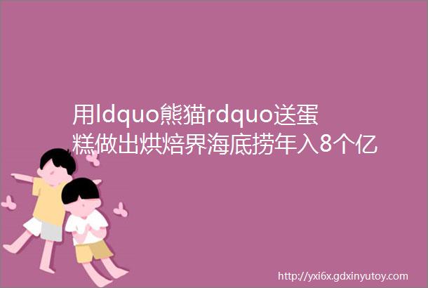 用ldquo熊猫rdquo送蛋糕做出烘焙界海底捞年入8个亿